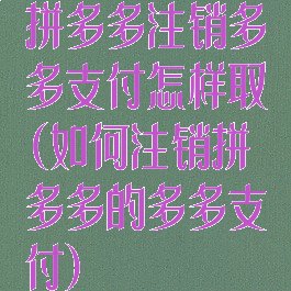 拼多多注销多多支付怎样取(如何注销拼多多的多多支付)
