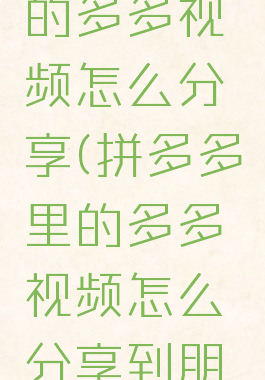 拼多多里的多多视频怎么分享(拼多多里的多多视频怎么分享到朋友圈)