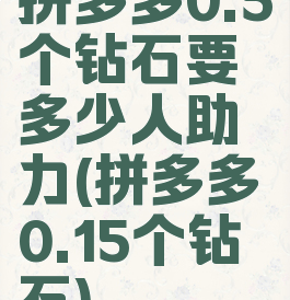 拼多多0.5个钻石要多少人助力(拼多多0.15个钻石)