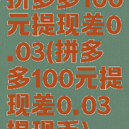 拼多多100元提现差0.03(拼多多100元提现差0.03提现币)