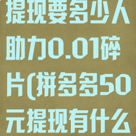 拼多多50元提现要多少人助力0.01碎片(拼多多50元提现有什么要求)