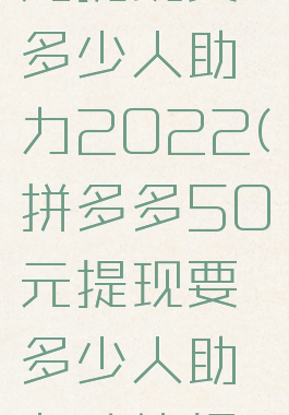 拼多多50元提现要多少人助力2022(拼多多50元提现要多少人助力才能提现)