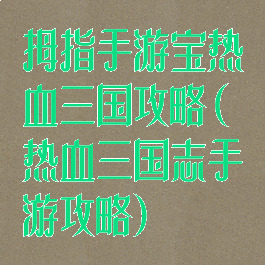 拇指手游宝热血三国攻略(热血三国志手游攻略)