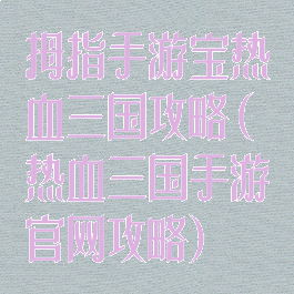 拇指手游宝热血三国攻略(热血三国手游官网攻略)