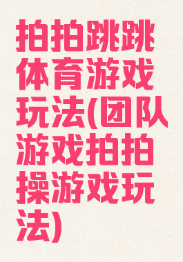 拍拍跳跳体育游戏玩法(团队游戏拍拍操游戏玩法)