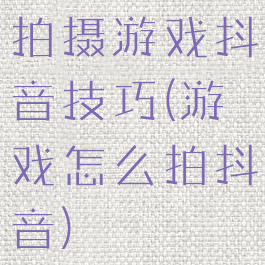 拍摄游戏抖音技巧(游戏怎么拍抖音)