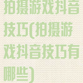 拍摄游戏抖音技巧(拍摄游戏抖音技巧有哪些)