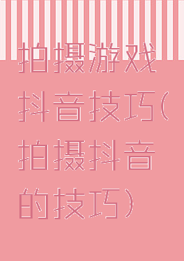 拍摄游戏抖音技巧(拍摄抖音的技巧)