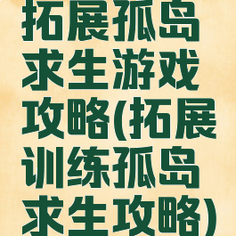 拓展孤岛求生游戏攻略(拓展训练孤岛求生攻略)