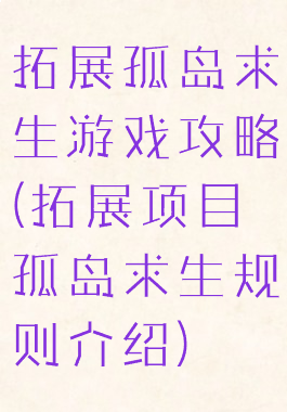 拓展孤岛求生游戏攻略(拓展项目孤岛求生规则介绍)