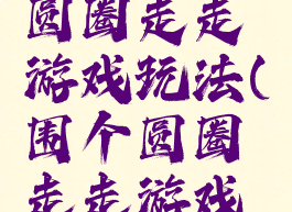 拓展拉个圆圈走走游戏玩法(围个圆圈走走游戏玩法)