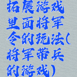 拓展游戏里面将军令的玩法(将军带兵的游戏)