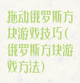 拖动俄罗斯方块游戏技巧(俄罗斯方块游戏方法)