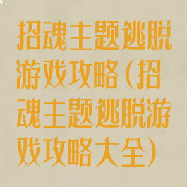 招魂主题逃脱游戏攻略(招魂主题逃脱游戏攻略大全)