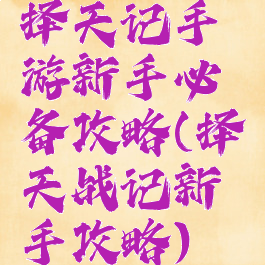 择天记手游新手必备攻略(择天战记新手攻略)