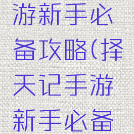 择天记手游新手必备攻略(择天记手游新手必备攻略大全)