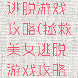 拯救美女逃脱游戏攻略(拯救美女逃脱游戏攻略视频)