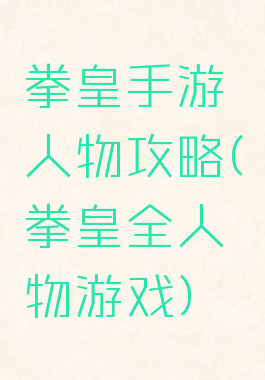 拳皇手游人物攻略(拳皇全人物游戏)