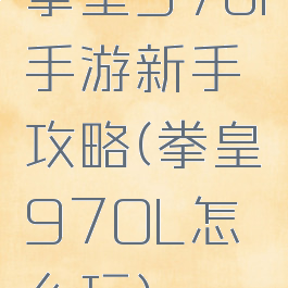 拳皇97ol手游新手攻略(拳皇97OL怎么玩)