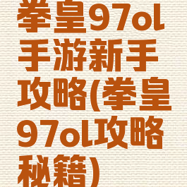 拳皇97ol手游新手攻略(拳皇97ol攻略秘籍)