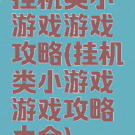 挂机类小游戏游戏攻略(挂机类小游戏游戏攻略大全)
