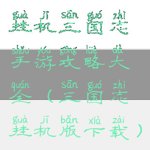 挂机三国志手游攻略大全(三国志挂机版下载)