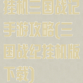 挂机三国战记手游攻略(三国战纪挂机版下载)