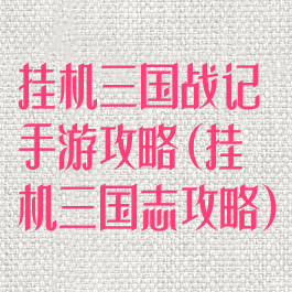 挂机三国战记手游攻略(挂机三国志攻略)
