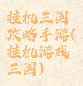 挂机三国攻略手游(挂机游戏三国)