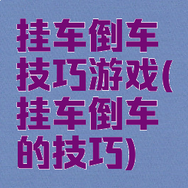 挂车倒车技巧游戏(挂车倒车的技巧)