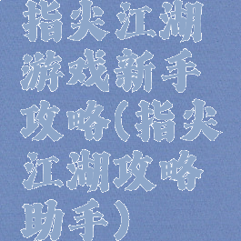指尖江湖游戏新手攻略(指尖江湖攻略助手)