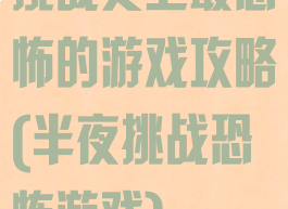 挑战史上最恐怖的游戏攻略(半夜挑战恐怖游戏)