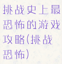 挑战史上最恐怖的游戏攻略(挑战恐怖)