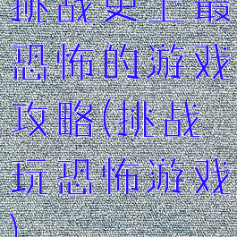 挑战史上最恐怖的游戏攻略(挑战玩恐怖游戏)