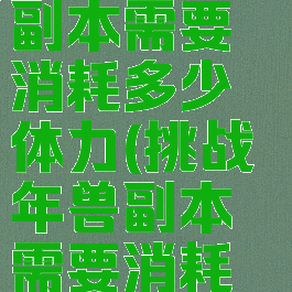 挑战年兽副本需要消耗多少体力(挑战年兽副本需要消耗多少体力?)