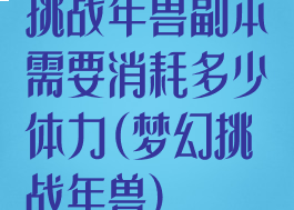挑战年兽副本需要消耗多少体力(梦幻挑战年兽)