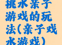 挑水亲子游戏的玩法(亲子戏水游戏)