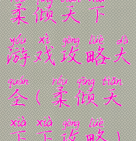 柔倾天下游戏攻略大全(柔倾天下下攻略)