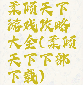 柔倾天下游戏攻略大全(柔倾天下下部下载)