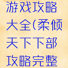 柔倾天下游戏攻略大全(柔倾天下下部攻略完整版)