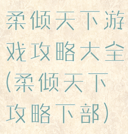 柔倾天下游戏攻略大全(柔倾天下攻略下部)
