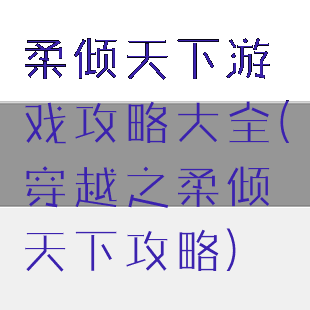 柔倾天下游戏攻略大全(穿越之柔倾天下攻略)