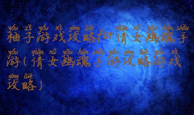 柚子游戏攻略for倩女幽魂手游(倩女幽魂手游攻略游戏攻略)
