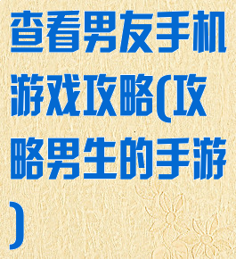 查看男友手机游戏攻略(攻略男生的手游)
