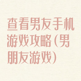 查看男友手机游戏攻略(男朋友游戏)