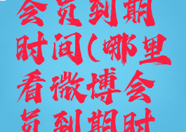 查看微博会员到期时间(哪里看微博会员到期时间)