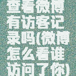 查看微博有访客记录吗(微博怎么看谁访问了你)