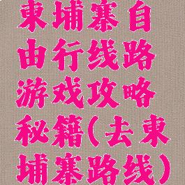 柬埔寨自由行线路游戏攻略秘籍(去柬埔寨路线)