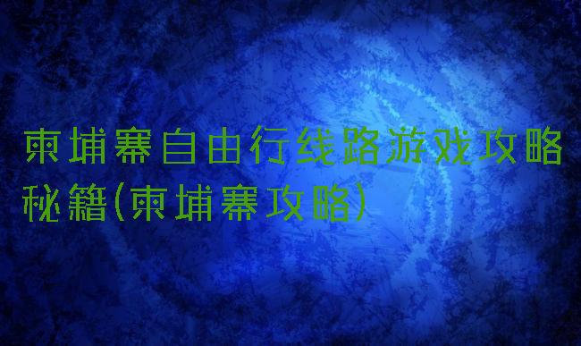 柬埔寨自由行线路游戏攻略秘籍(柬埔寨攻略)