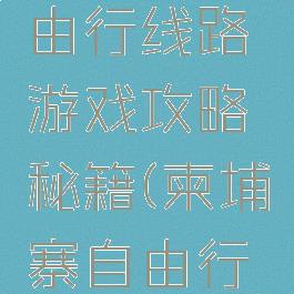 柬埔寨自由行线路游戏攻略秘籍(柬埔寨自由行旅游攻略)